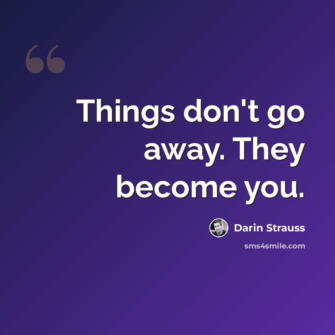 “Things don't go away. They become you.” quote by Darin Strauss