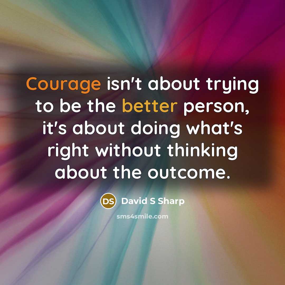 “Courage isn't about trying to be the better person, it's about doing what's right without thinking about the outcome.” quote by David S Sharp
