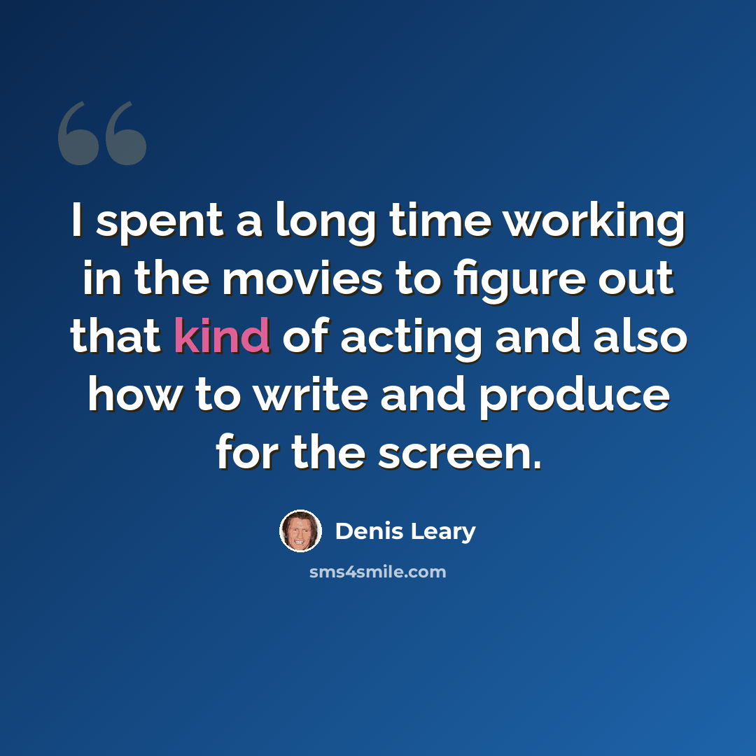 “I spent a long time working in the movies to figure out that kind of acting and also how to write and produce for the screen.” quote by Denis Leary