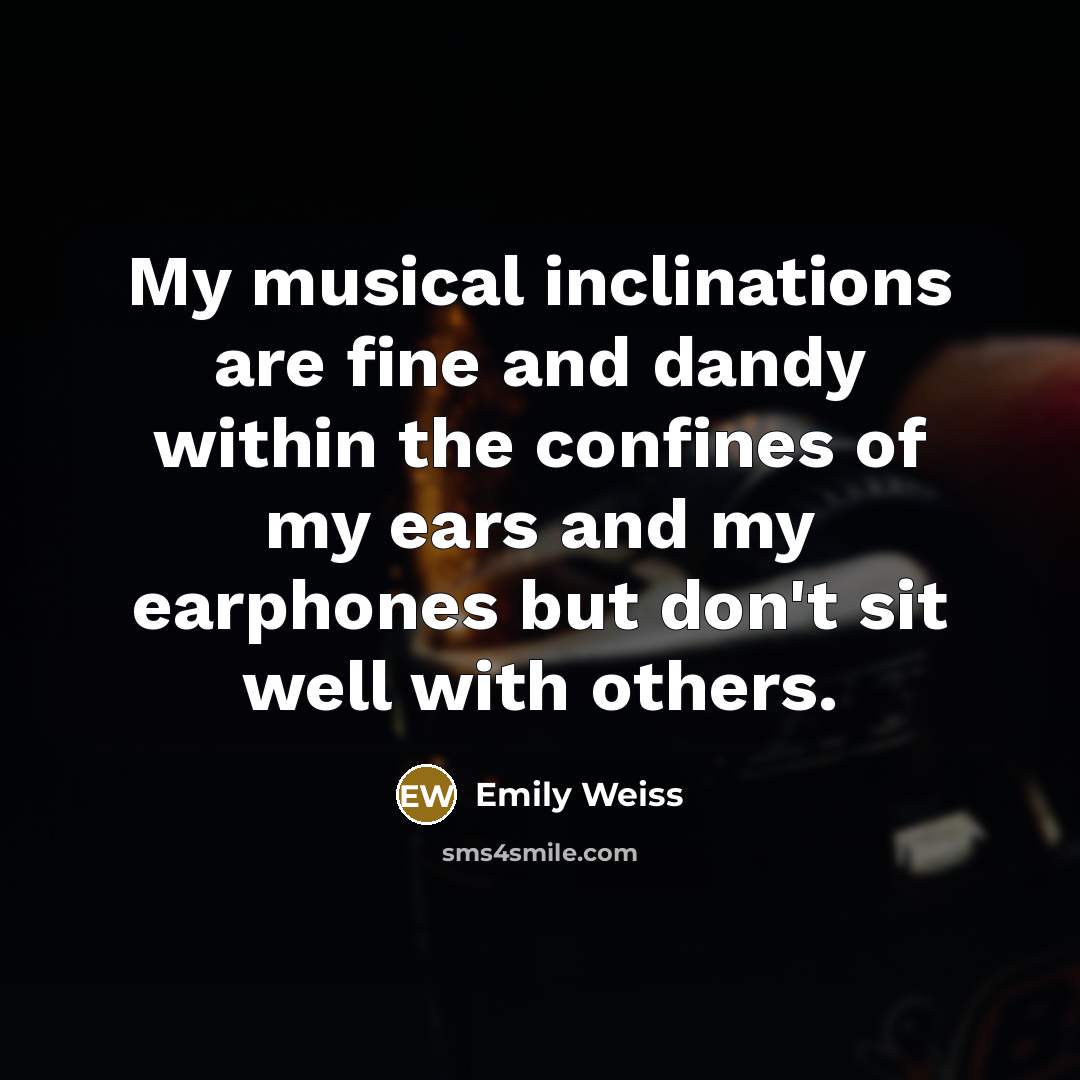 “My musical inclinations are fine and dandy within the confines of my ears and my earphones but don't sit well with others.” quote by Emily Weiss