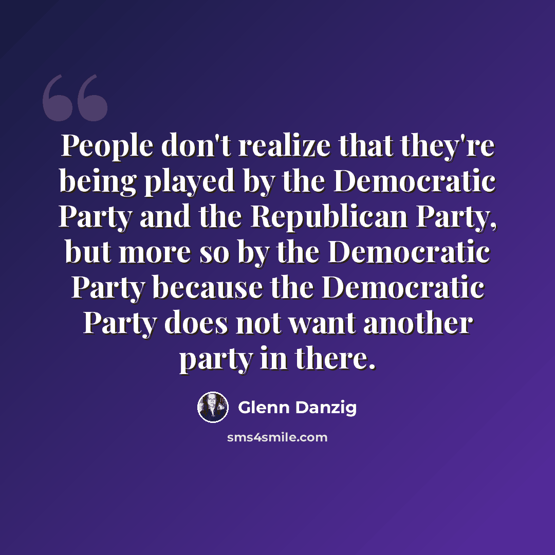 “People don't realize that they're being played by the Democratic Party and the Republican Party, but more so by the Democratic Party because the Democratic Party does not want another party in there.” quote by Glenn Danzig