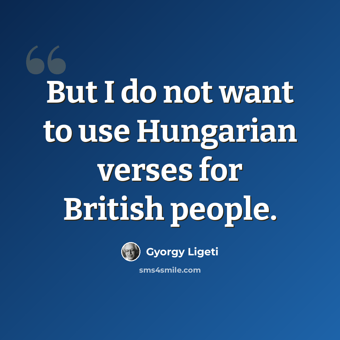 “But I do not want to use Hungarian verses for British people.” quote by Gyorgy Ligeti