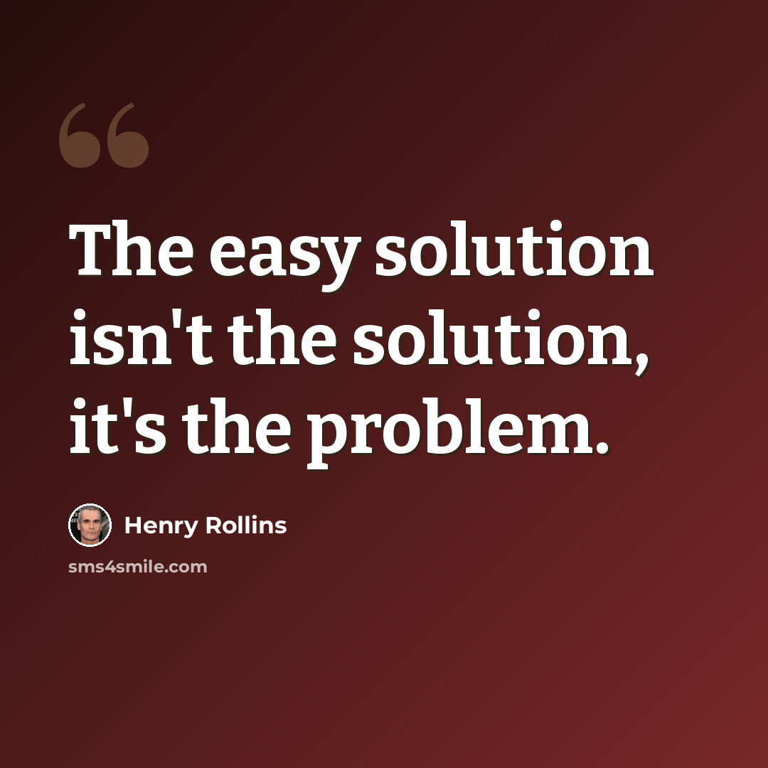 “The easy solution isn't the solution, it's the problem.” quote by Henry Rollins