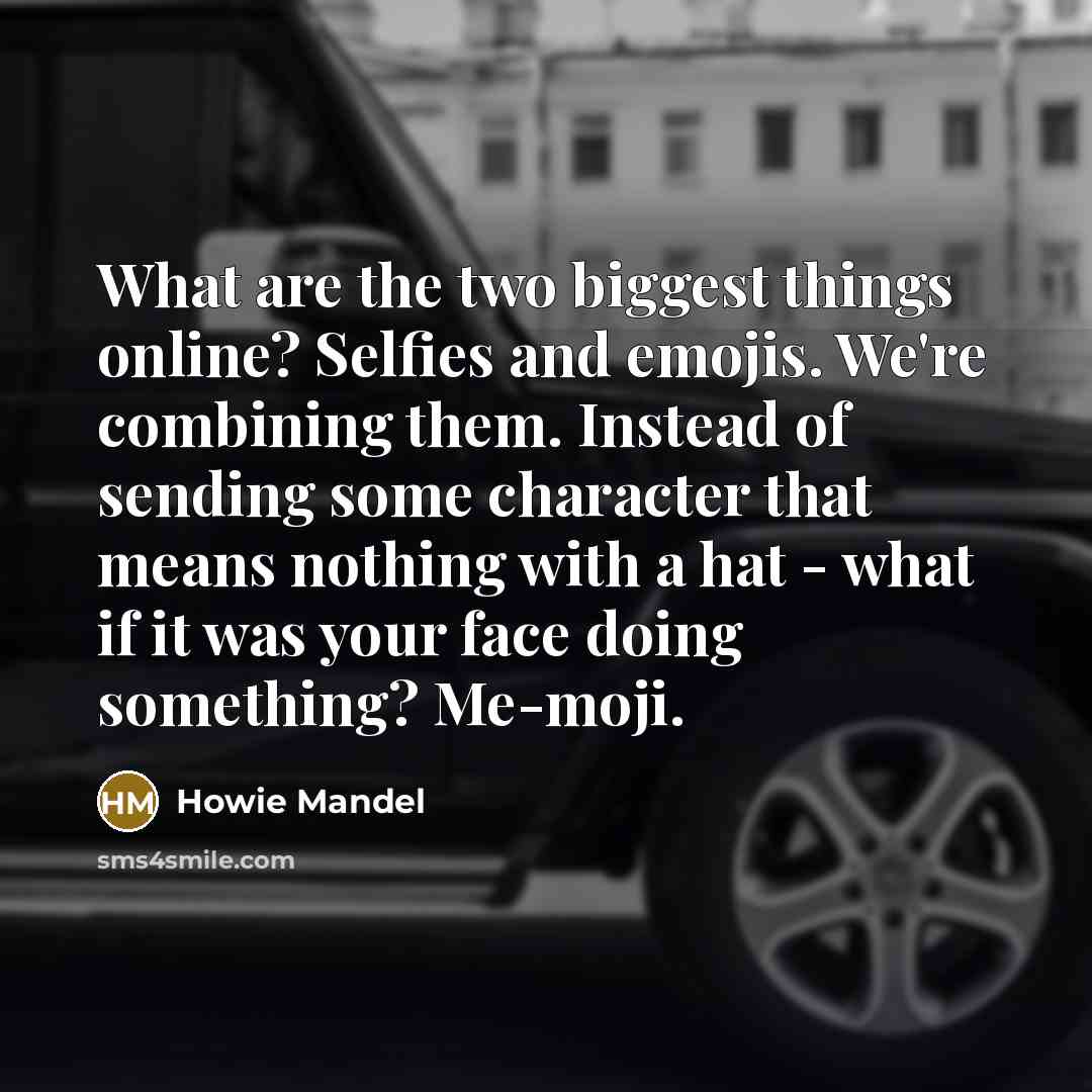 “What are the two biggest things online? Selfies and emojis. We're combining them. Instead of sending some character that means nothing with a hat - what if it was your face doing something? Me-moji.” quote by Howie Mandel