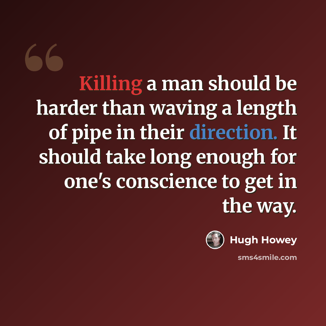 “Killing a man should be harder than waving a length of pipe in their direction. It should take long enough for one's conscience to get in the way.” quote by Hugh Howey