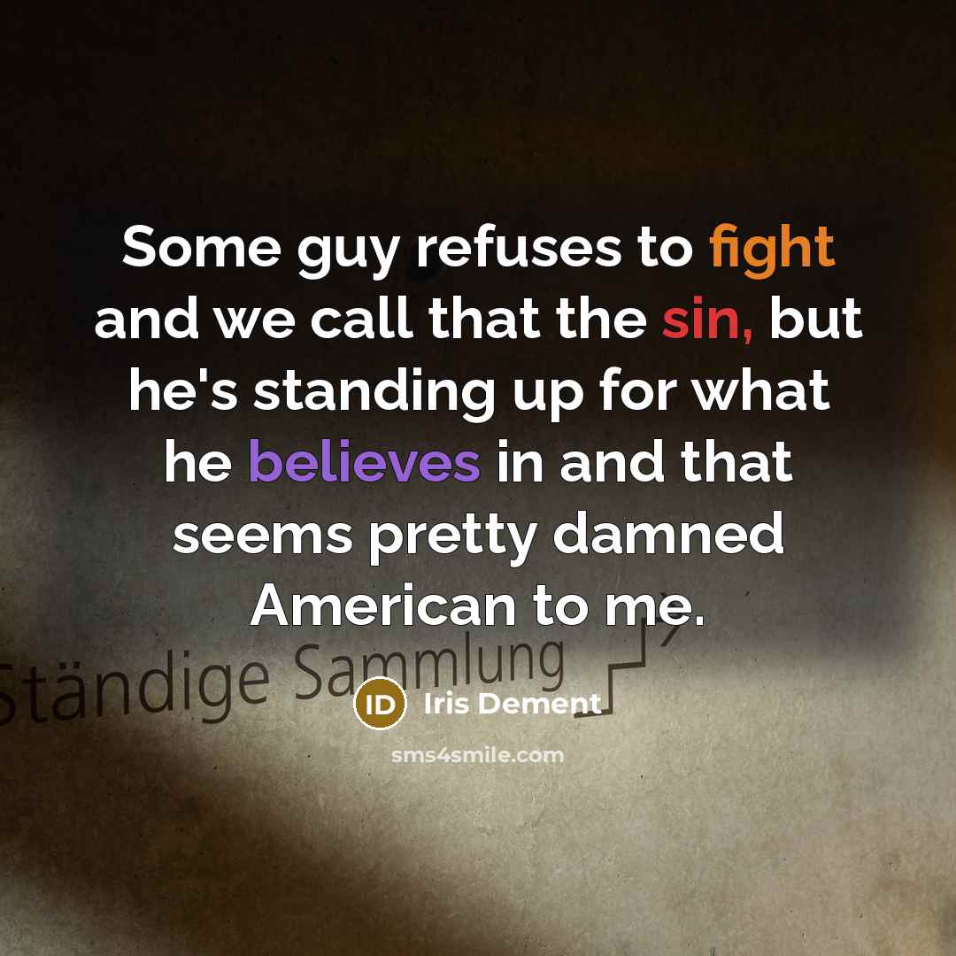 “Some guy refuses to fight and we call that the sin, but he's standing up for what he believes in and that seems pretty damned American to me.” quote by Iris Dement