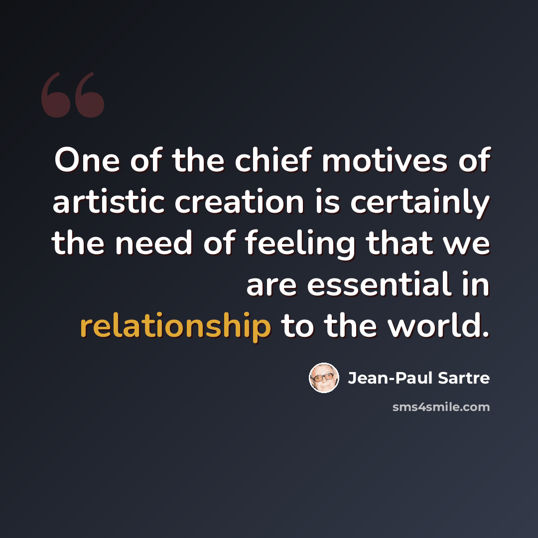“One of the chief motives of artistic creation is certainly the need of feeling that we are essential in relationship to the world.” quote by Jean-Paul Sartre