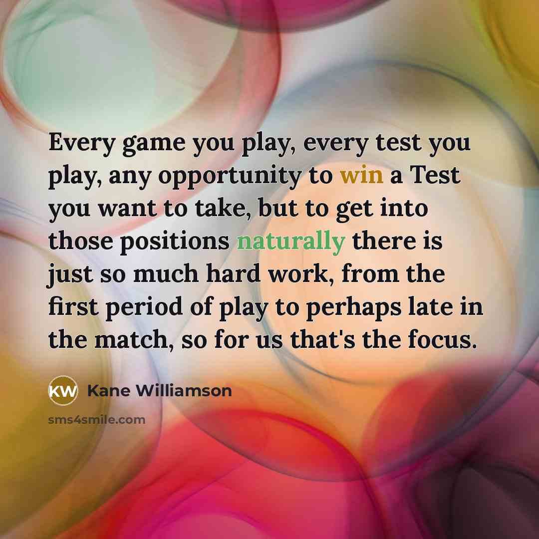 “Every game you play, every test you play, any opportunity to win a Test you want to take, but to get into those positions naturally there is just so much hard work, from the first period of play to perhaps late in the match, so for us that's the focus.” quote by Kane Williamson