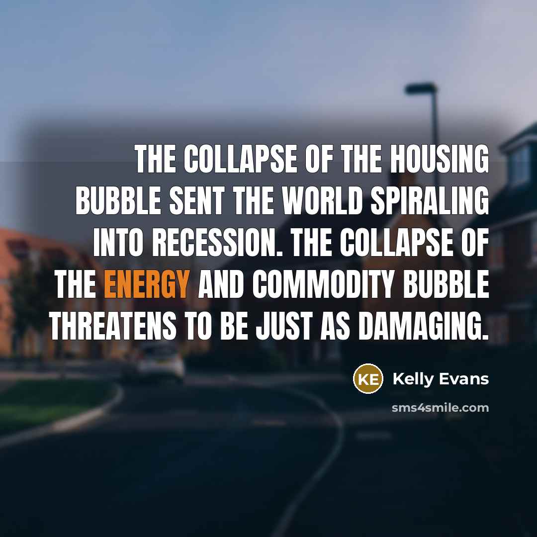 “The collapse of the housing bubble sent the world spiraling into recession. The collapse of the energy and commodity bubble threatens to be just as damaging.” quote by Kelly Evans