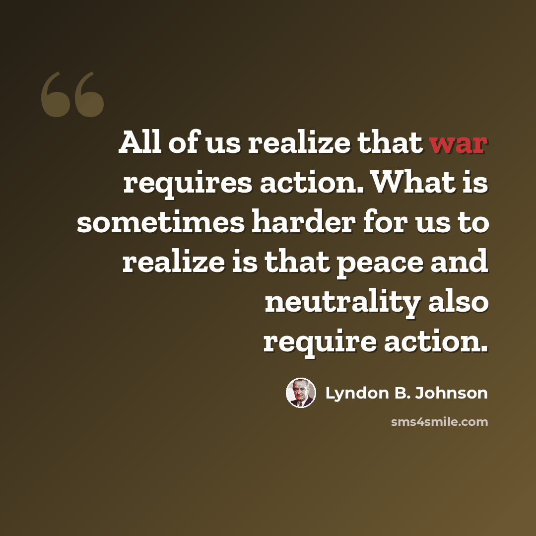 “All of us realize that war requires action. What is sometimes harder for us to realize is that peace and neutrality also require action.” quote by Lyndon B. Johnson