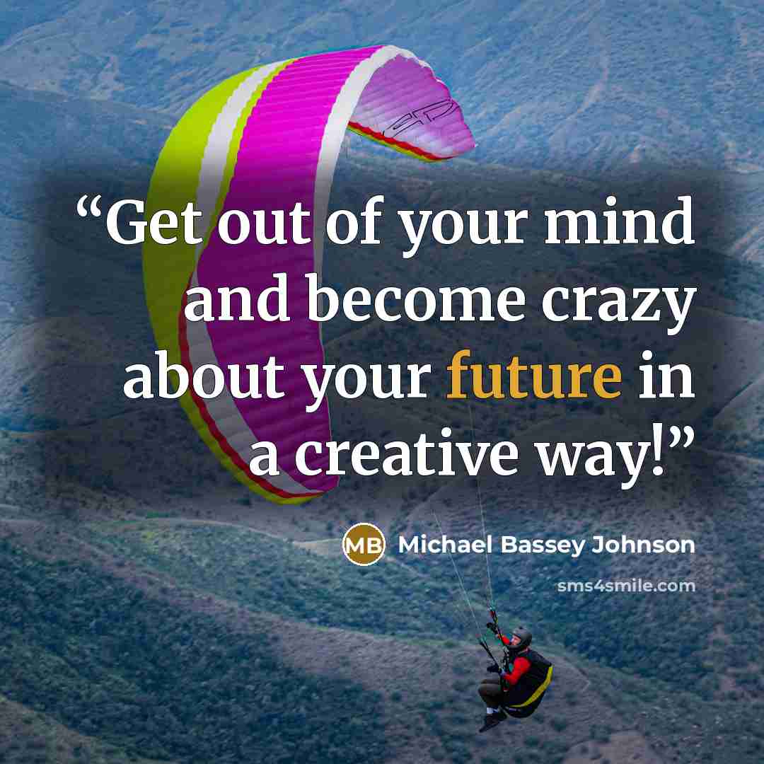 “Get out of your mind and become crazy about your future in a creative way!” quote by Michael Bassey Johnson