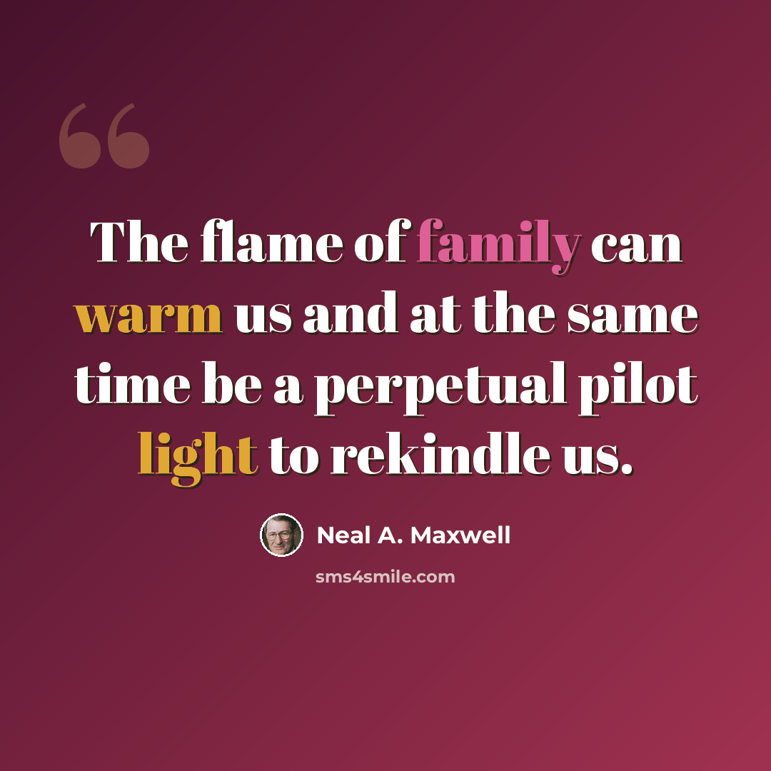 “The flame of family can warm us and at the same time be a perpetual pilot light to rekindle us.” quote by Neal A. Maxwell