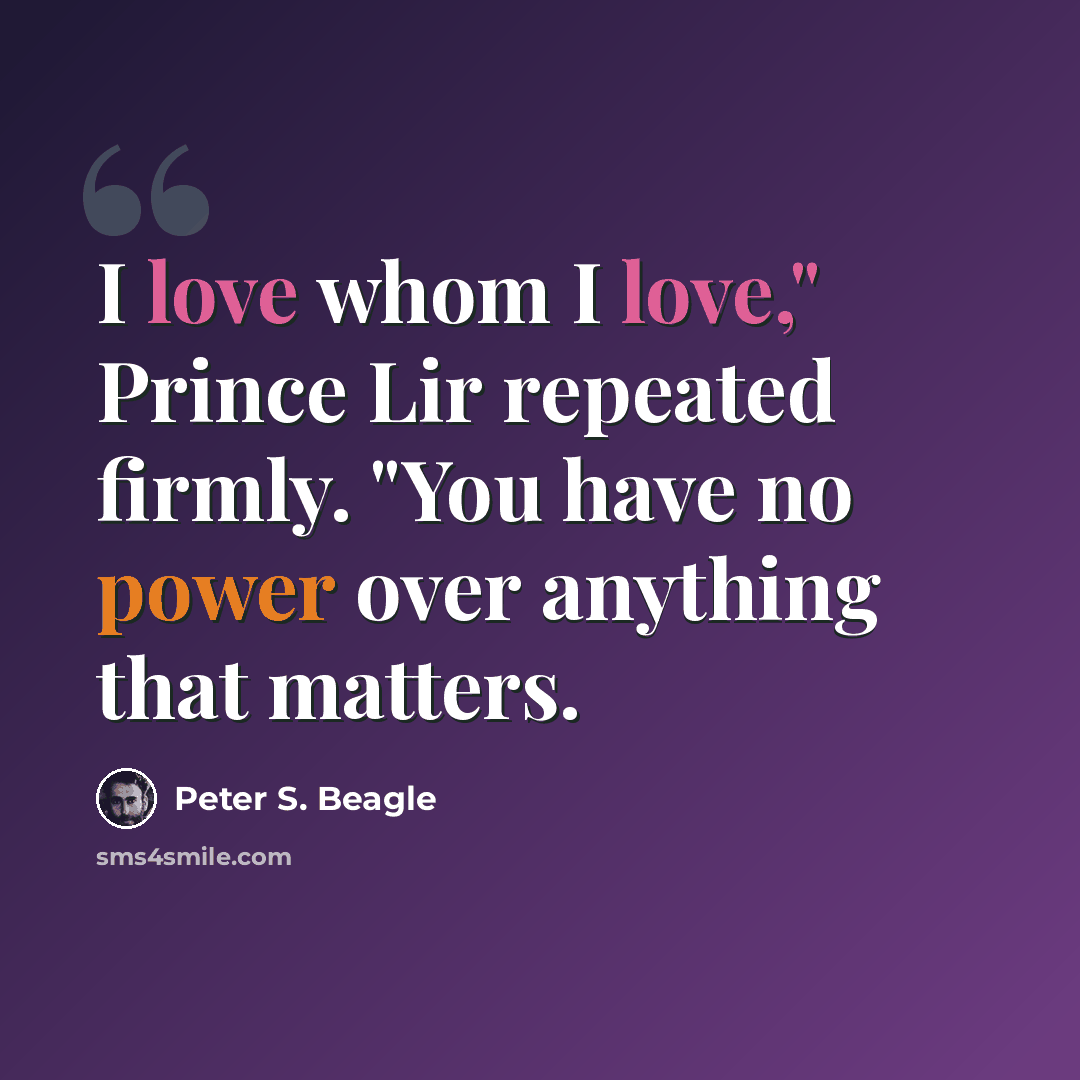 “I love whom I love," Prince Lir repeated firmly. "You have no power over anything that matters.” quote by Peter S. Beagle