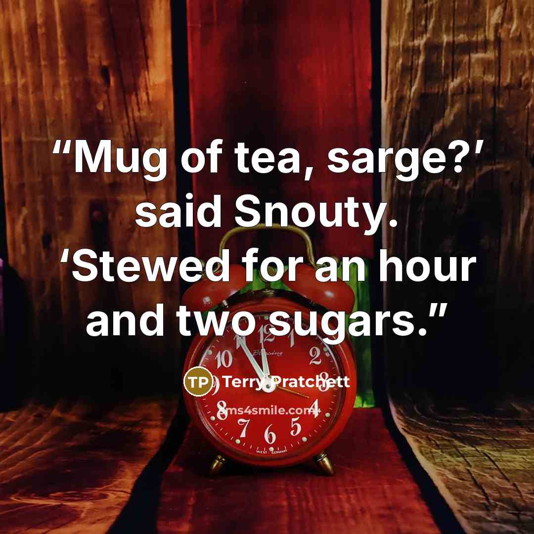 “Mug of tea, sarge?’ said Snouty. ‘Stewed for an hour and two sugars.” quote by Terry Pratchett
