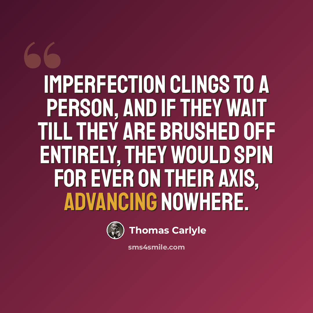 “Imperfection clings to a person, and if they wait till they are brushed off entirely, they would spin for ever on their axis, advancing nowhere.” quote by Thomas Carlyle