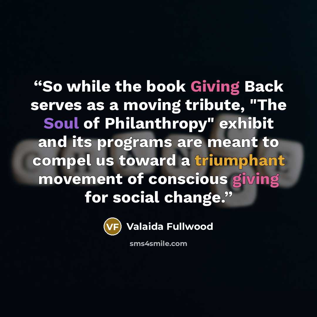 “So while the book Giving Back serves as a moving tribute, "The Soul of Philanthropy" exhibit and its programs are meant to compel us toward a triumphant movement of conscious giving for social change.” quote by Valaida Fullwood