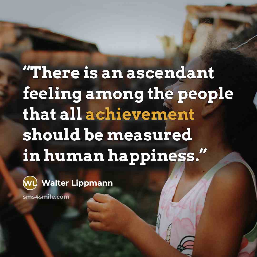 “There is an ascendant feeling among the people that all achievement should be measured in human happiness.” quote by Walter Lippmann