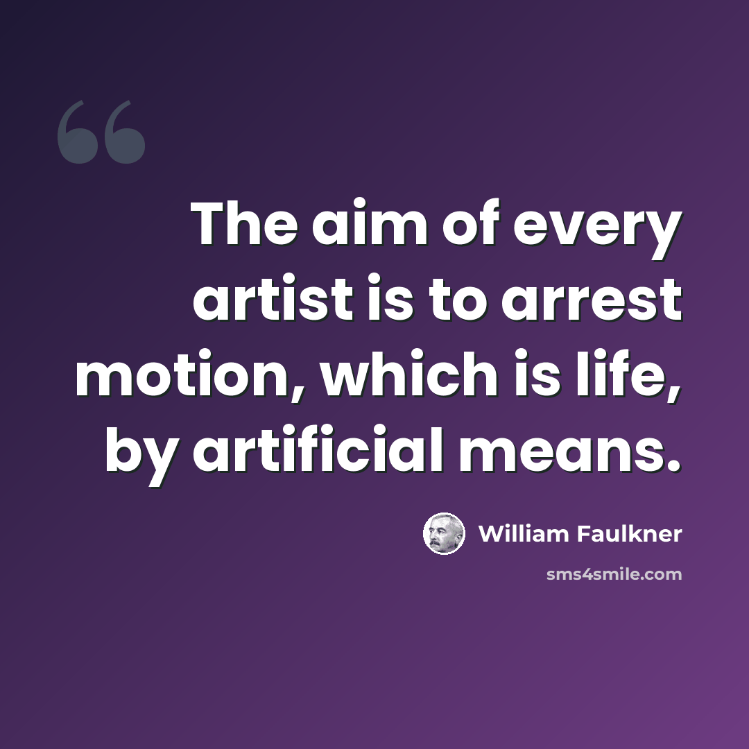 “The aim of every artist is to arrest motion, which is life, by artificial means.” quote by William Faulkner