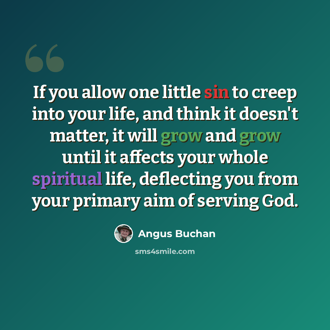 “If you allow one little sin to creep into your life, and think it doesn't matter, it will grow and grow until it affects your whole spiritual life, deflecting you from your primary aim of serving God.” quote by Angus Buchan