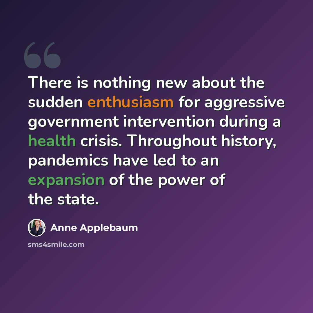 “There is nothing new about the sudden enthusiasm for aggressive government intervention during a health crisis. Throughout history, pandemics have led to an expansion of the power of the state.” quote by Anne Applebaum