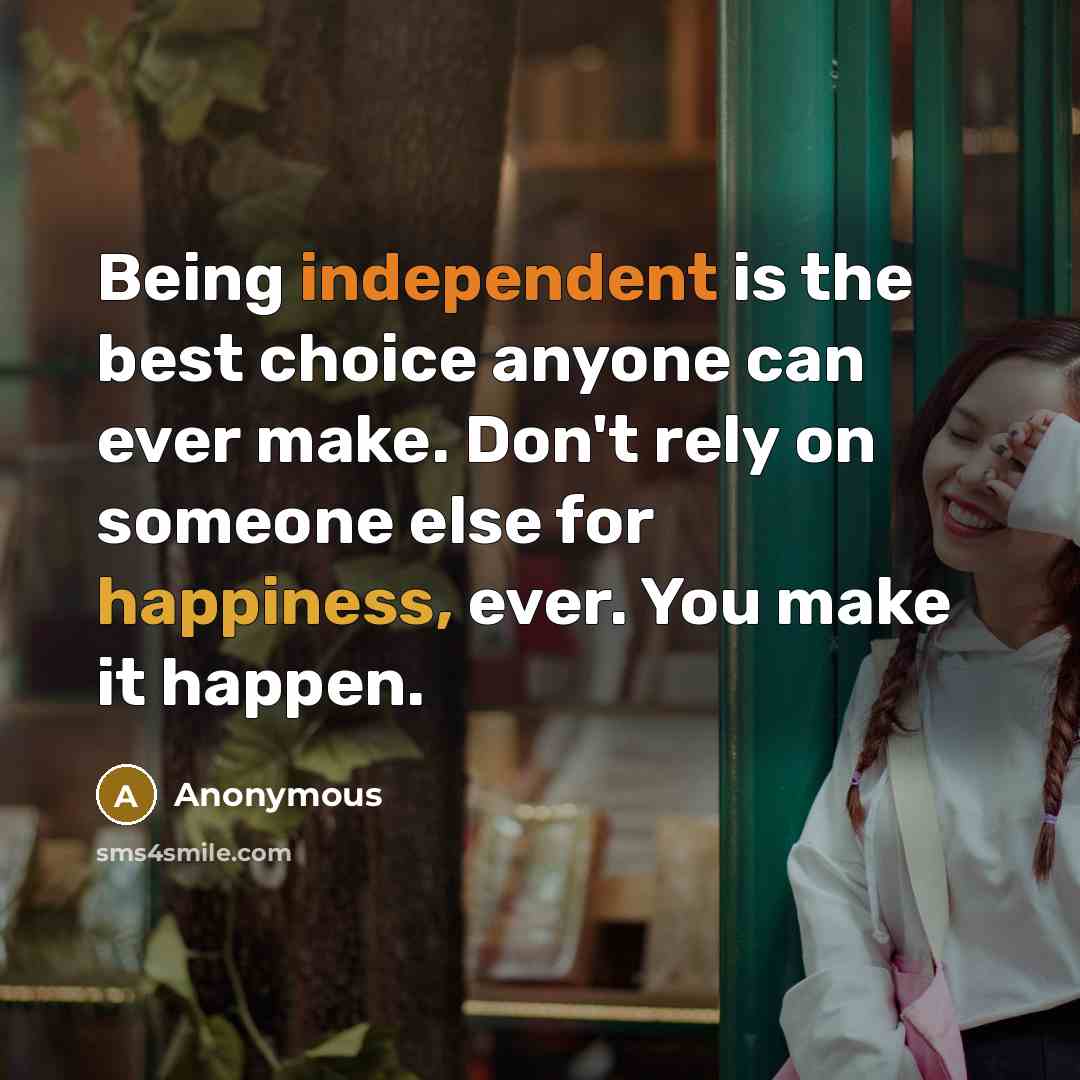 “Being independent is the best choice anyone can ever make. Don't rely on someone else for happiness, ever. You make it happen.” quote by Anonymous