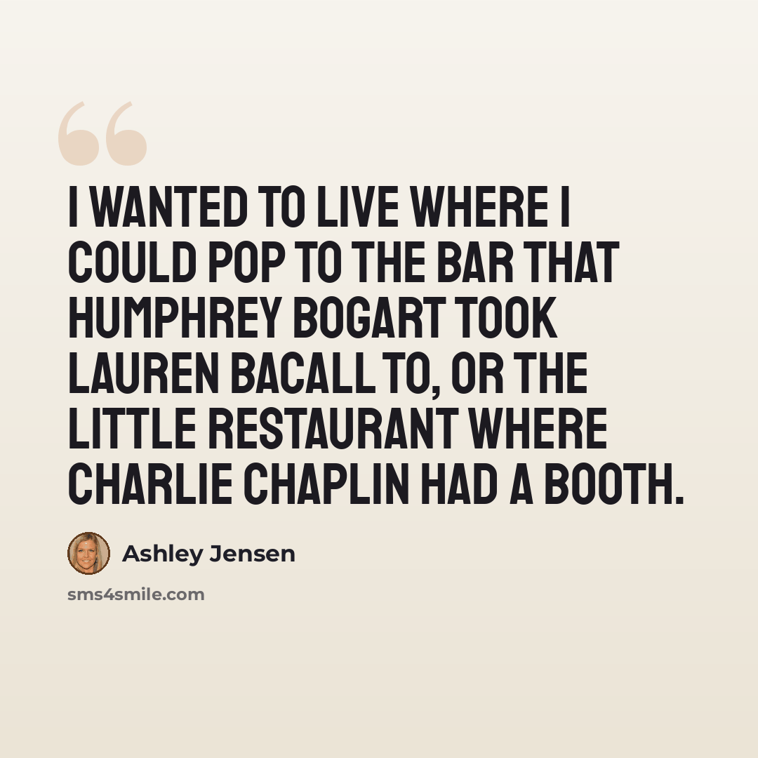 “I wanted to live where I could pop to the bar that Humphrey Bogart took Lauren Bacall to, or the little restaurant where Charlie Chaplin had a booth.” quote by Ashley Jensen
