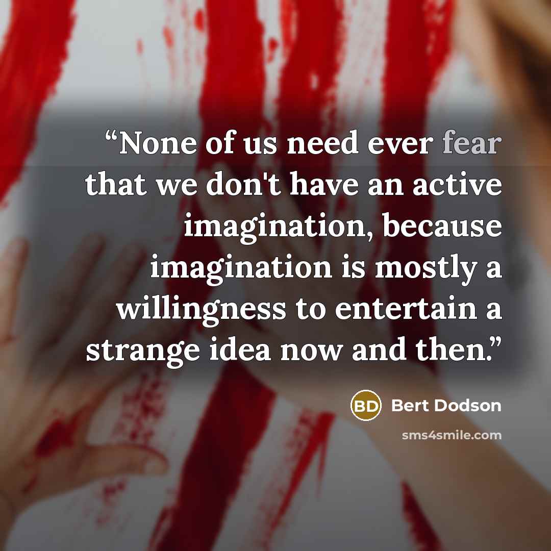 “None of us need ever fear that we don't have an active imagination, because imagination is mostly a willingness to entertain a strange idea now and then.” quote by Bert Dodson