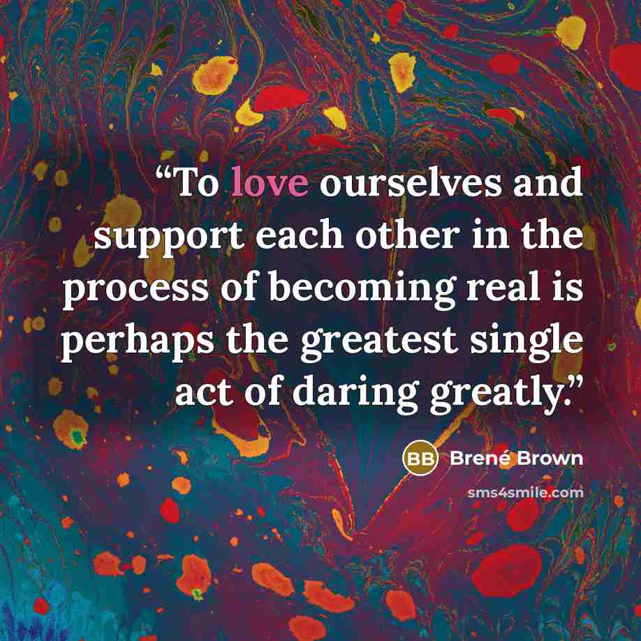 “To love ourselves and support each other in the process of becoming real is perhaps the greatest single act of daring greatly.” quote by Brené Brown