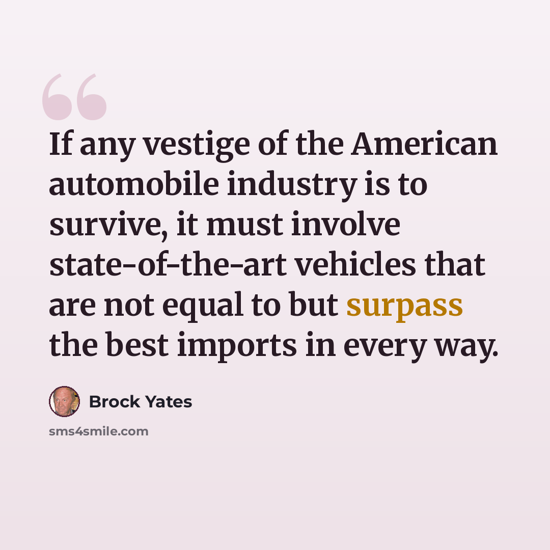 “If any vestige of the American automobile industry is to survive, it must involve state-of-the-art vehicles that are not equal to but surpass the best imports in every way.” quote by Brock Yates