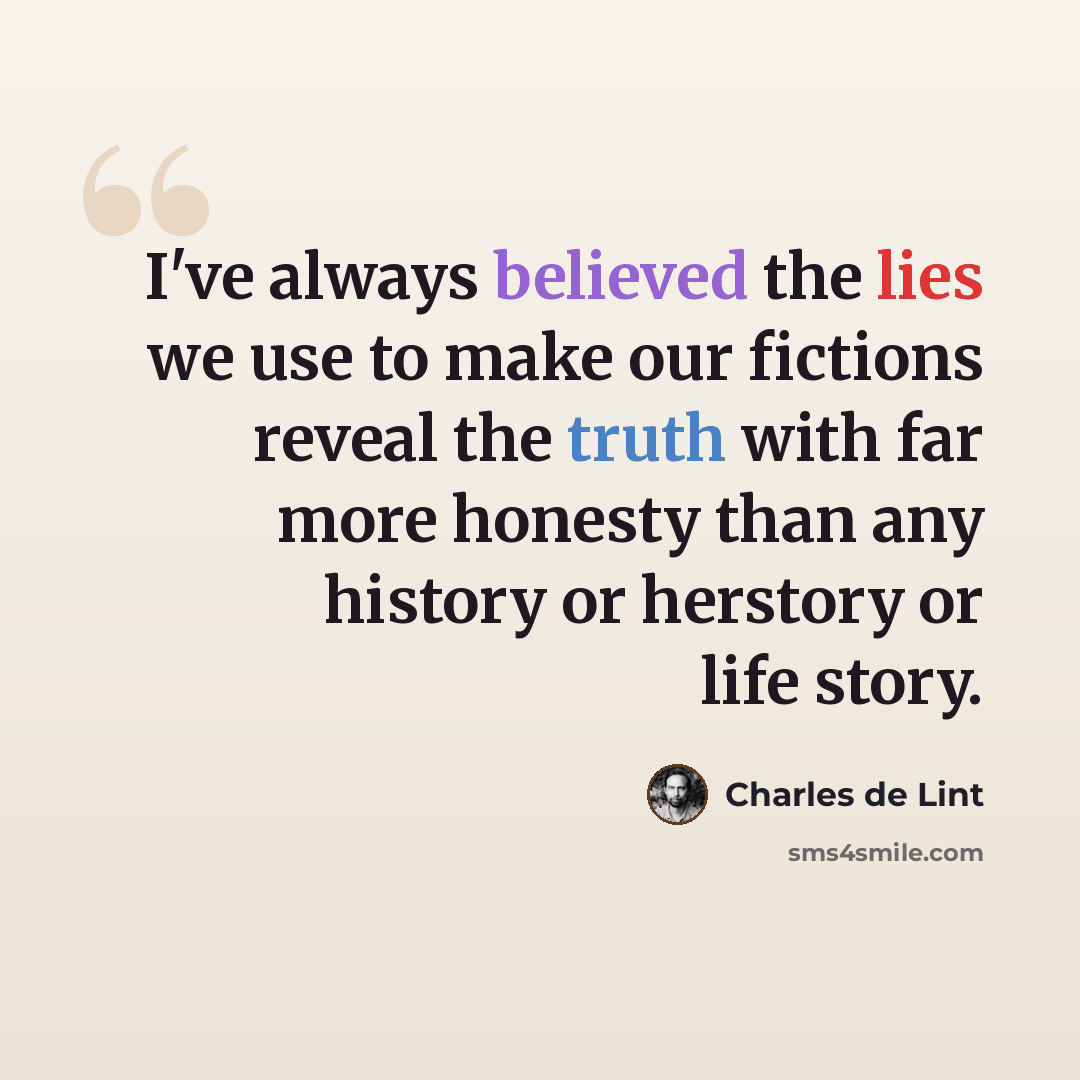 “I've always believed the lies we use to make our fictions reveal the truth with far more honesty than any history or herstory or life story.” quote by Charles de Lint