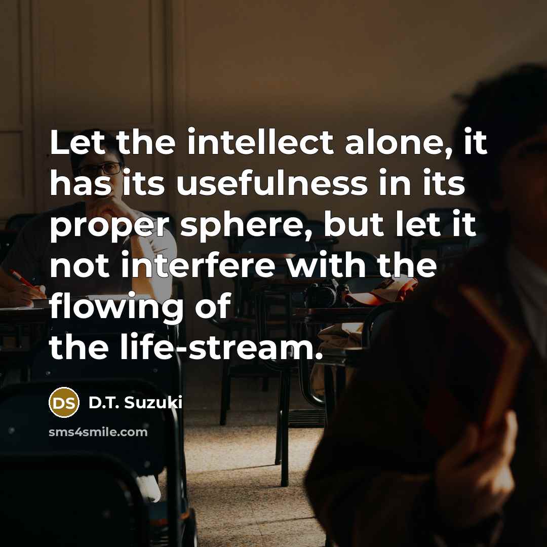 “Let the intellect alone, it has its usefulness in its proper sphere, but let it not interfere with the flowing of the life-stream.” quote by D.T. Suzuki