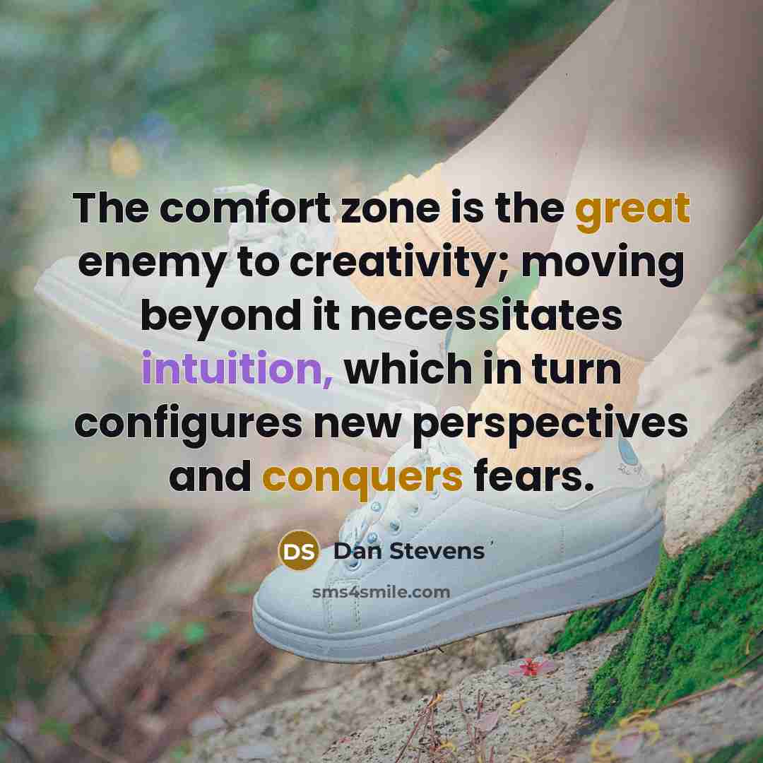 “The comfort zone is the great enemy to creativity; moving beyond it necessitates intuition, which in turn configures new perspectives and conquers fears.” quote by Dan Stevens