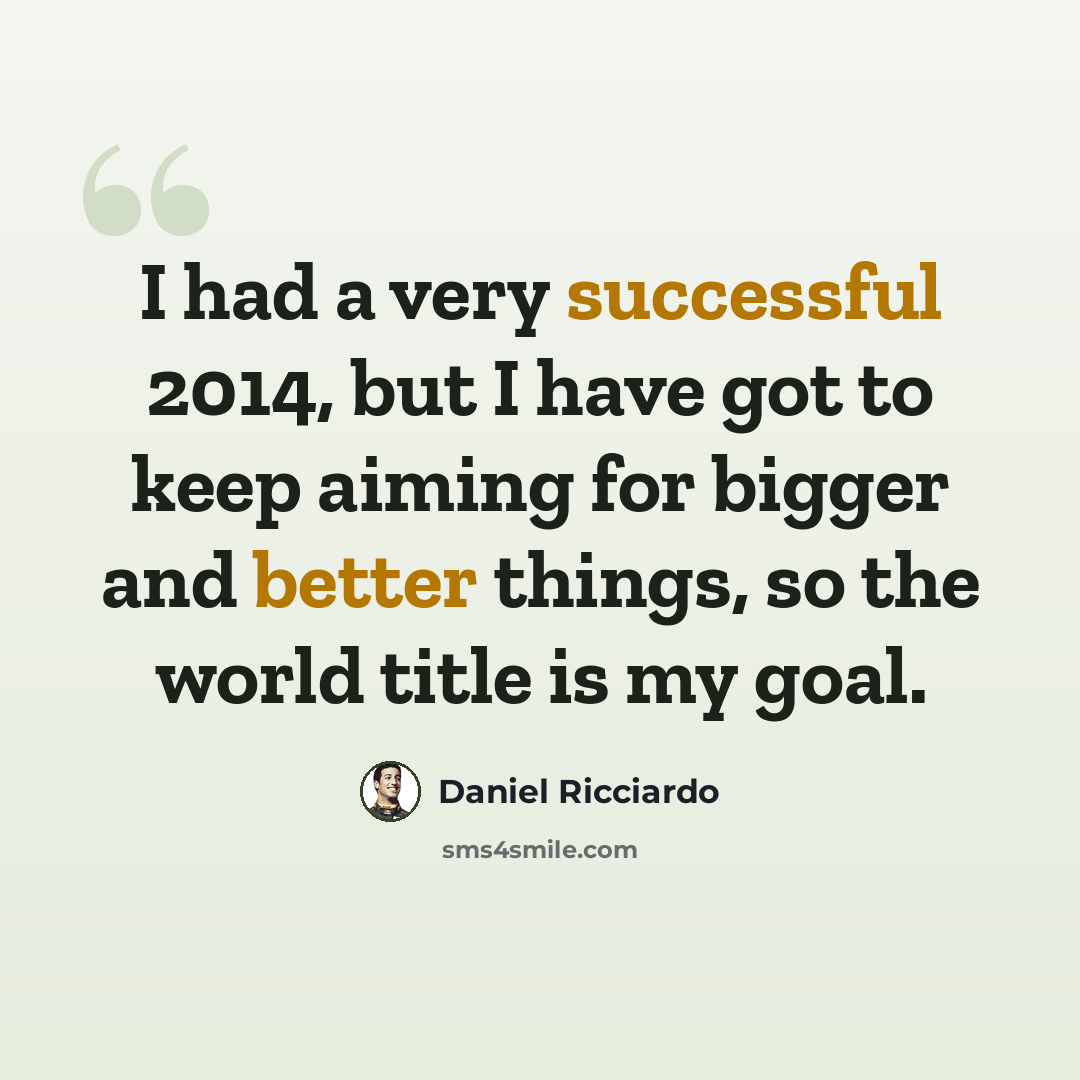 “I had a very successful 2014, but I have got to keep aiming for bigger and better things, so the world title is my goal.” quote by Daniel Ricciardo