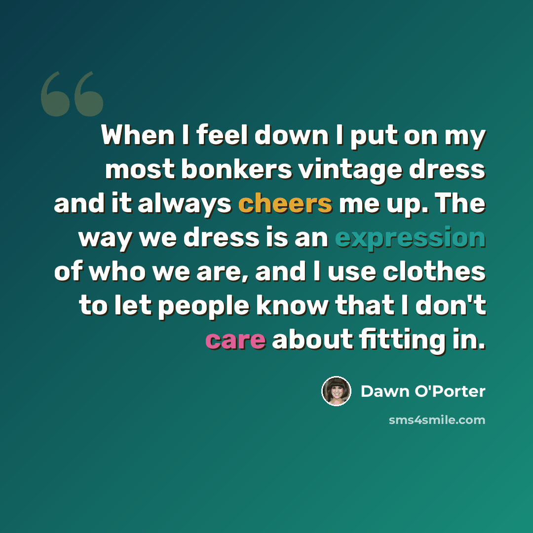 “When I feel down I put on my most bonkers vintage dress and it always cheers me up. The way we dress is an expression of who we are, and I use clothes to let people know that I don't care about fitting in.” quote by Dawn O'Porter