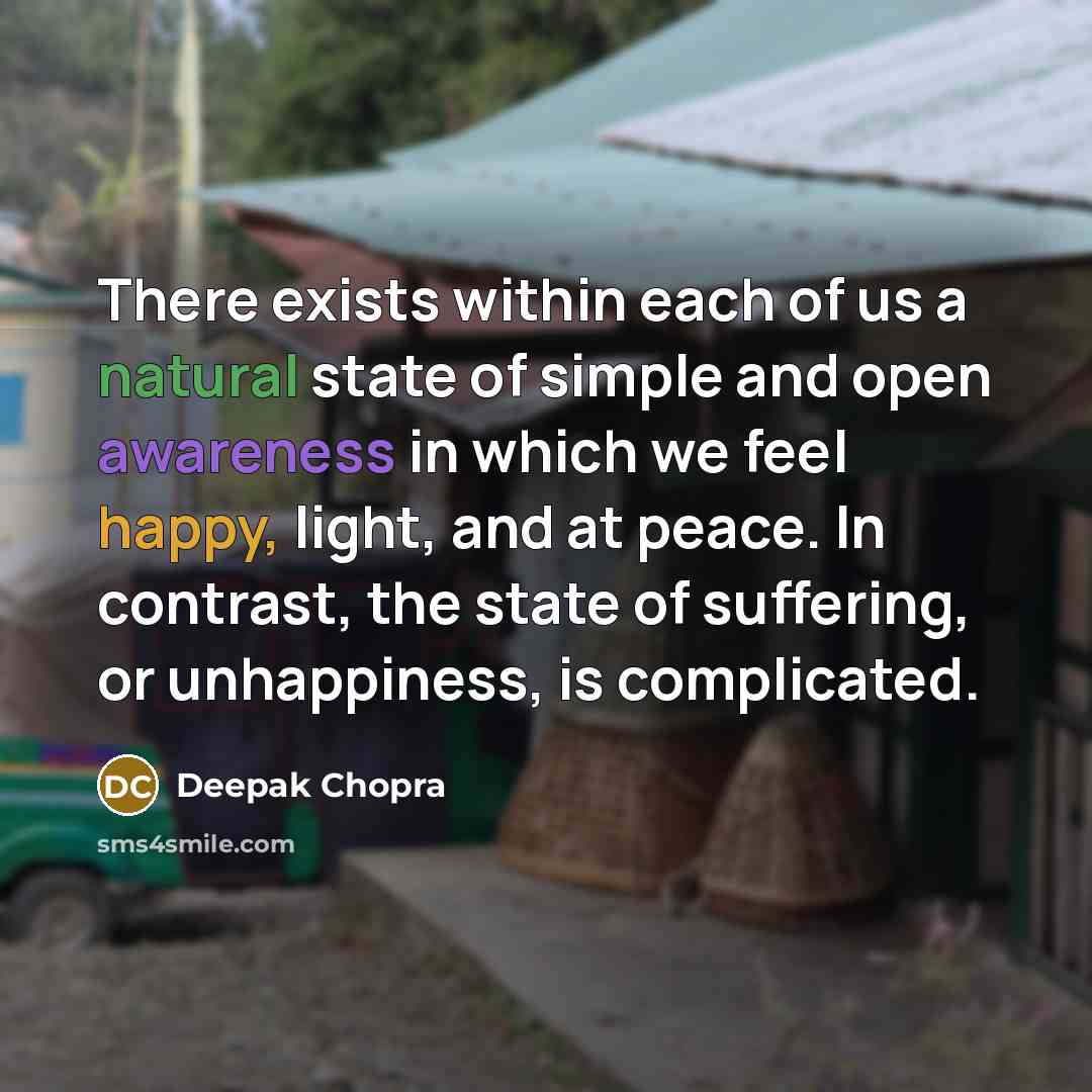 “There exists within each of us a natural state of simple and open awareness in which we feel happy, light, and at peace. In contrast, the state of suffering, or unhappiness, is complicated.” quote by Deepak Chopra