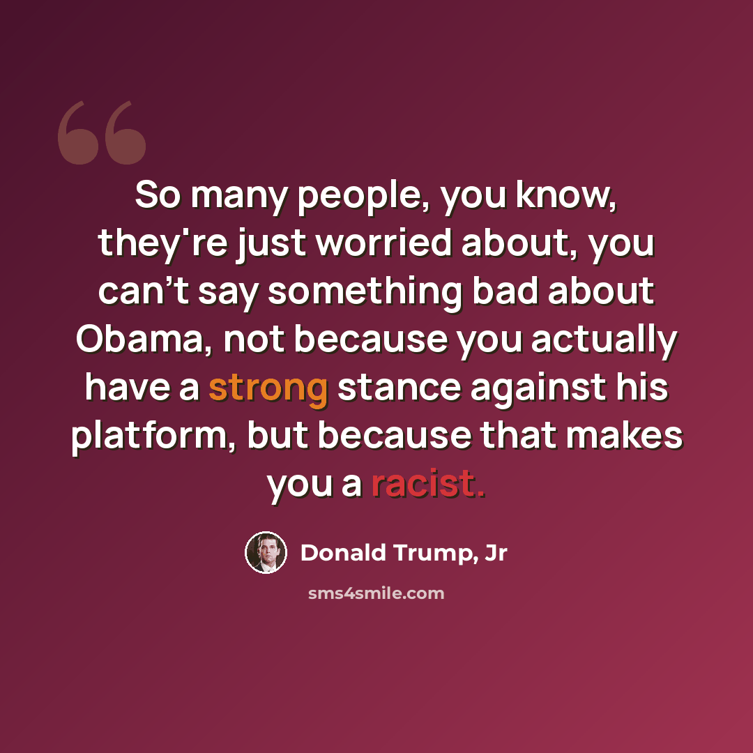 “So many people, you know, they're just worried about, you can't say something bad about Obama, not because you actually have a strong stance against his platform, but because that makes you a racist.” quote by Donald Trump, Jr