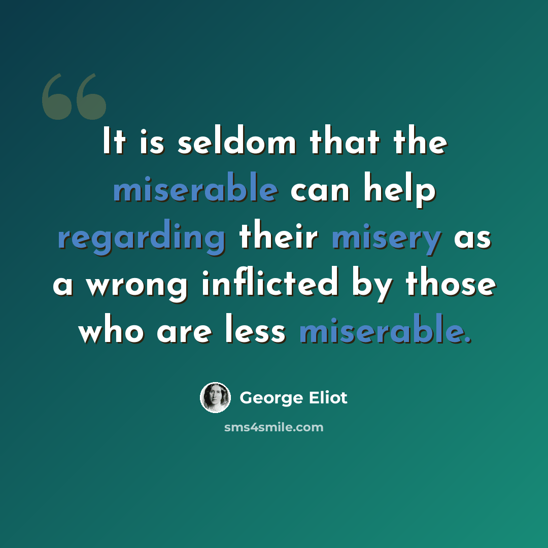 “It is seldom that the miserable can help regarding their misery as a wrong inflicted by those who are less miserable.” quote by George Eliot