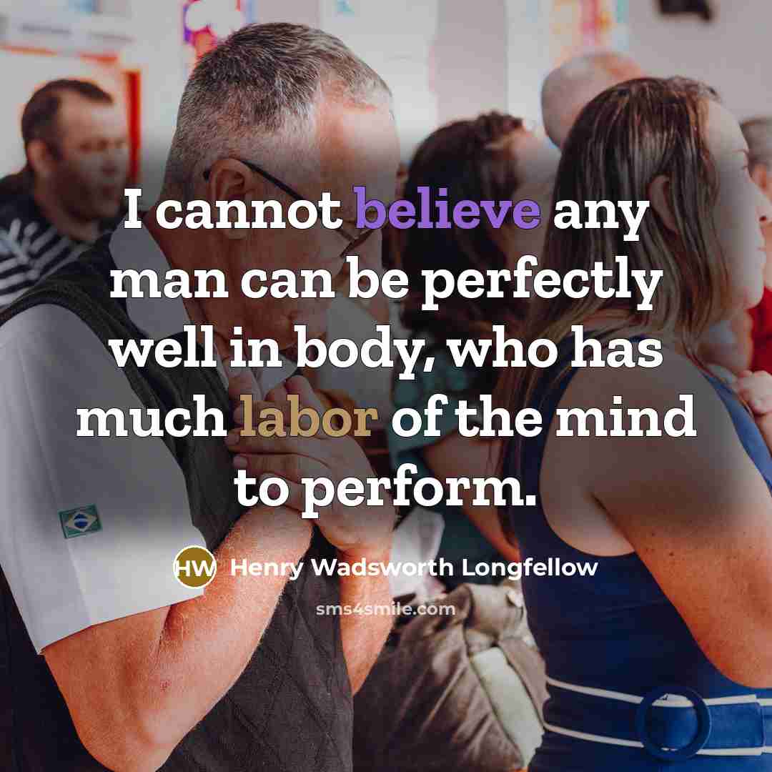 “I cannot believe any man can be perfectly well in body, who has much labor of the mind to perform.” quote by Henry Wadsworth Longfellow