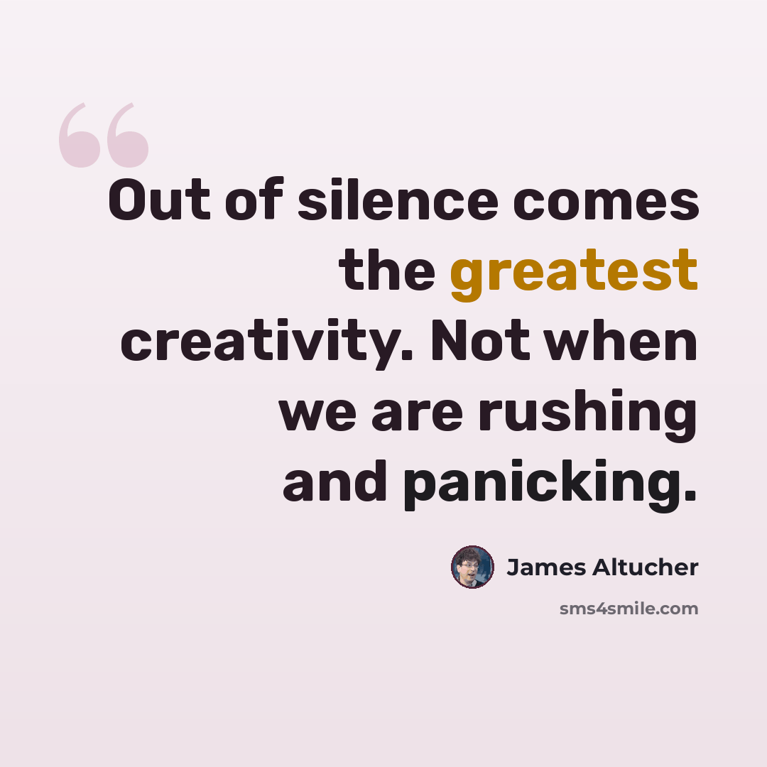 “Out of silence comes the greatest creativity. Not when we are rushing and panicking.” quote by James Altucher