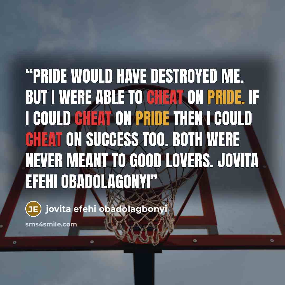 “Pride would have destroyed me. But i were able to cheat on pride. if i could cheat on pride then i could cheat on success too. Both were never meant to good lovers. Jovita Efehi Obadolagonyi” quote by jovita efehi obadolagbonyi