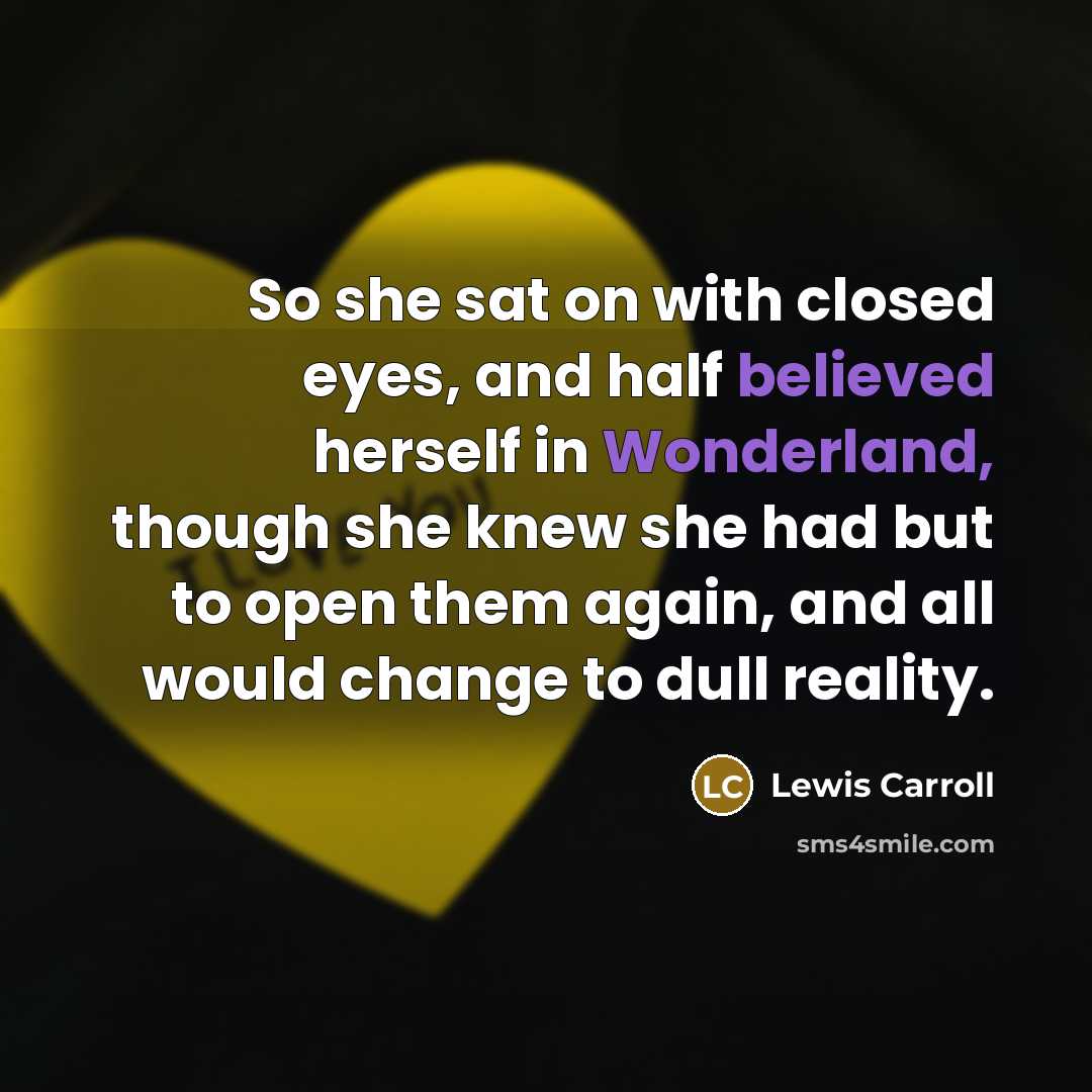 “So she sat on with closed eyes, and half believed herself in Wonderland, though she knew she had but to open them again, and all would change to dull reality.” quote by Lewis Carroll