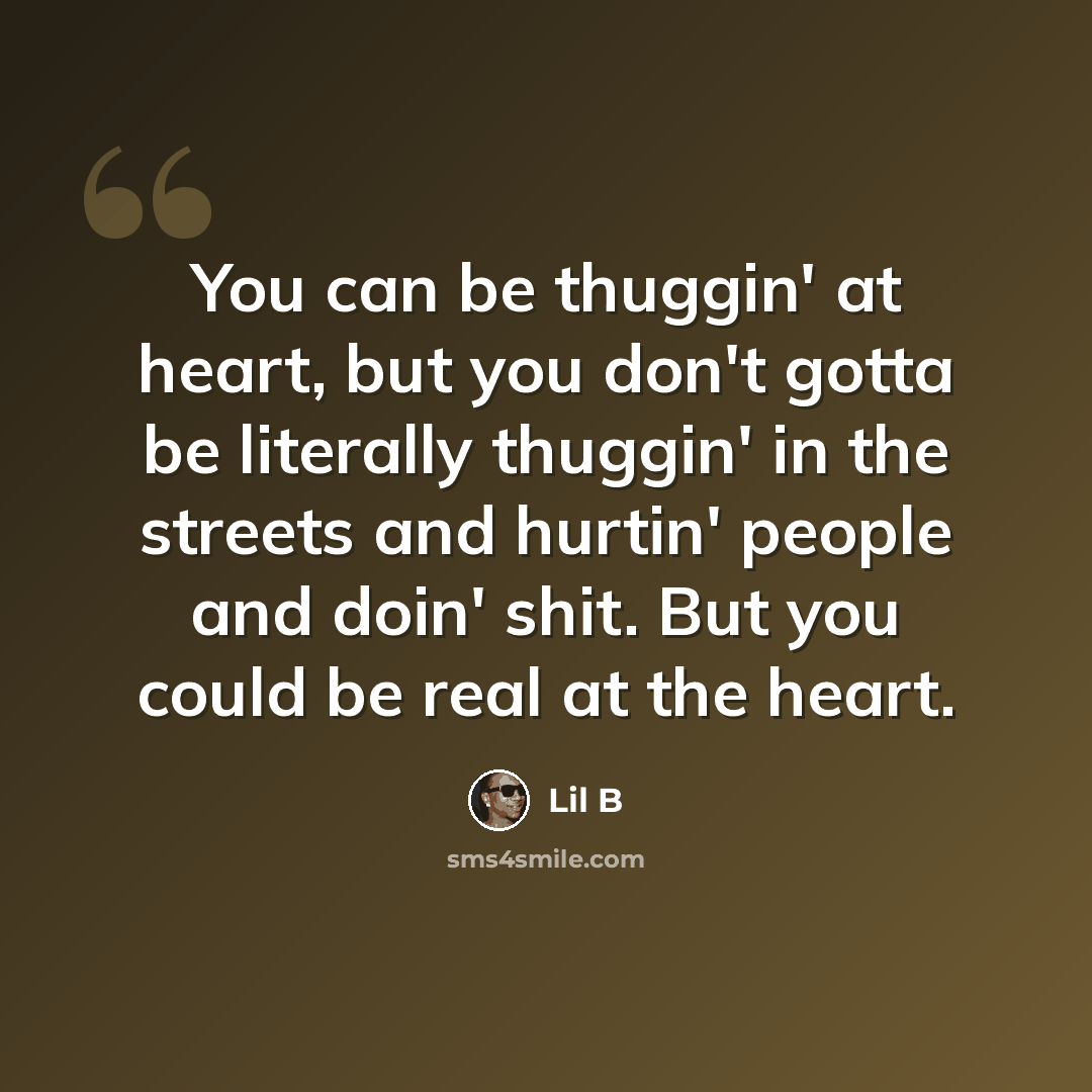 “You can be thuggin' at heart, but you don't gotta be literally thuggin' in the streets and hurtin' people and doin' shit. But you could be real at the heart.” quote by Lil B