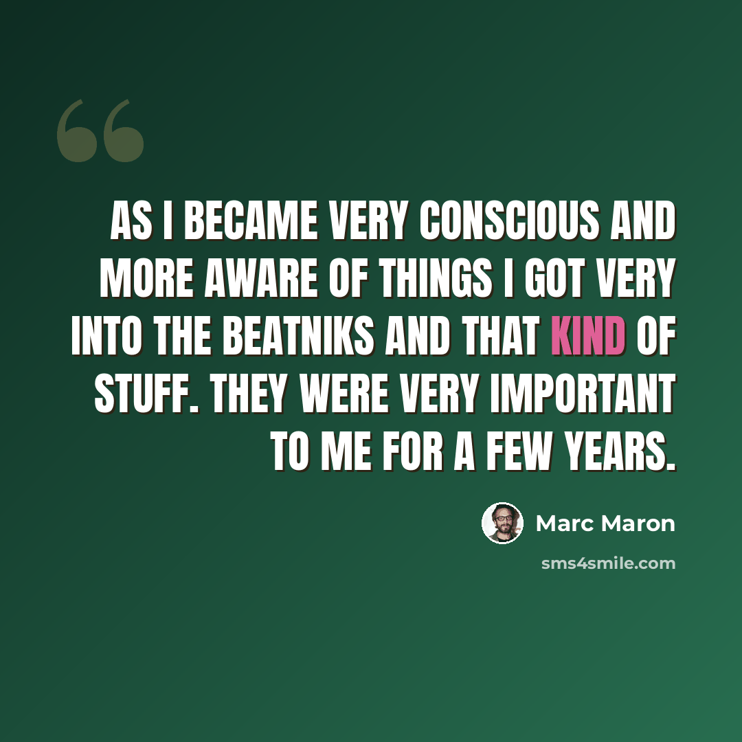 “As I became very conscious and more aware of things I got very into the beatniks and that kind of stuff. They were very important to me for a few years.” quote by Marc Maron
