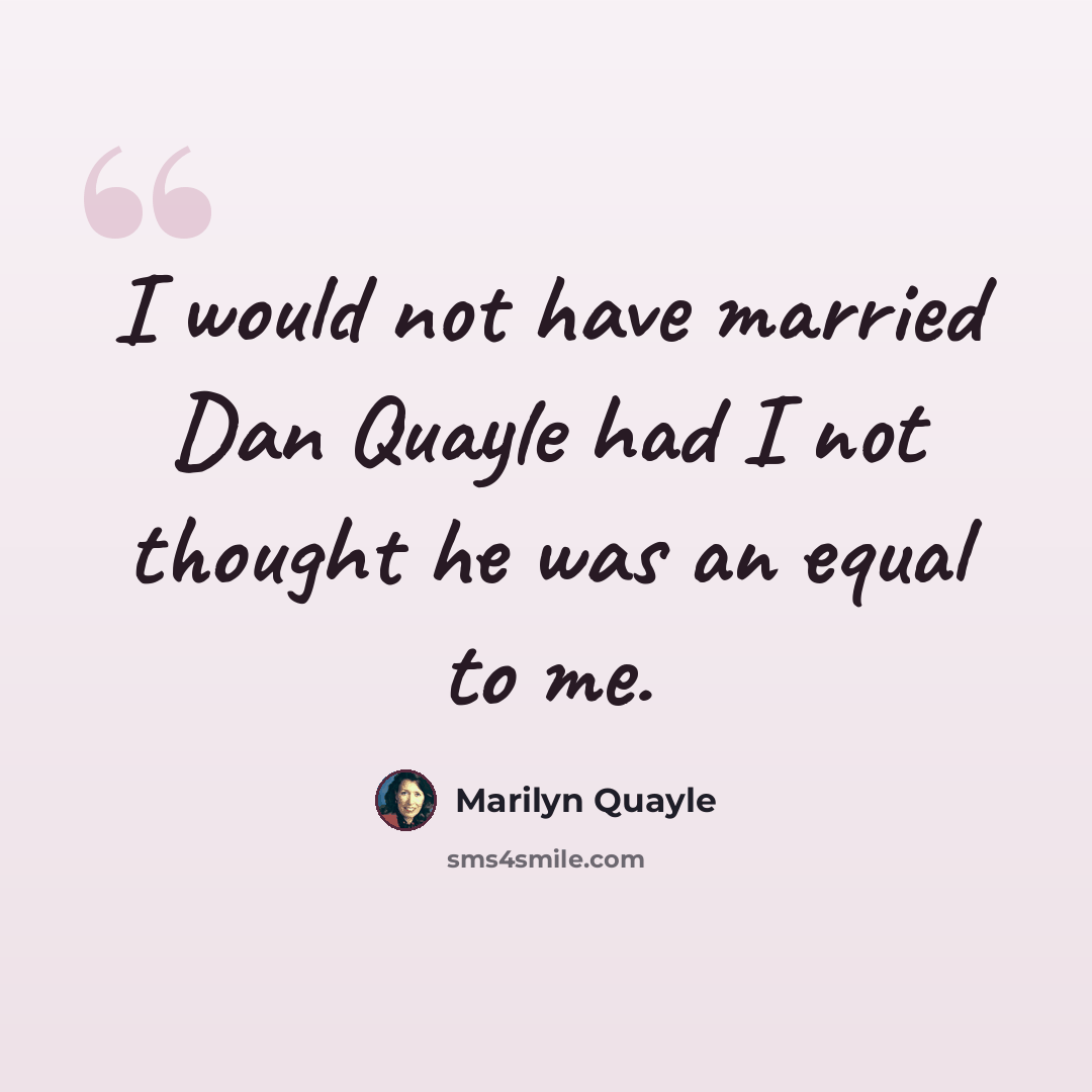 “I would not have married Dan Quayle had I not thought he was an equal to me.” quote by Marilyn Quayle