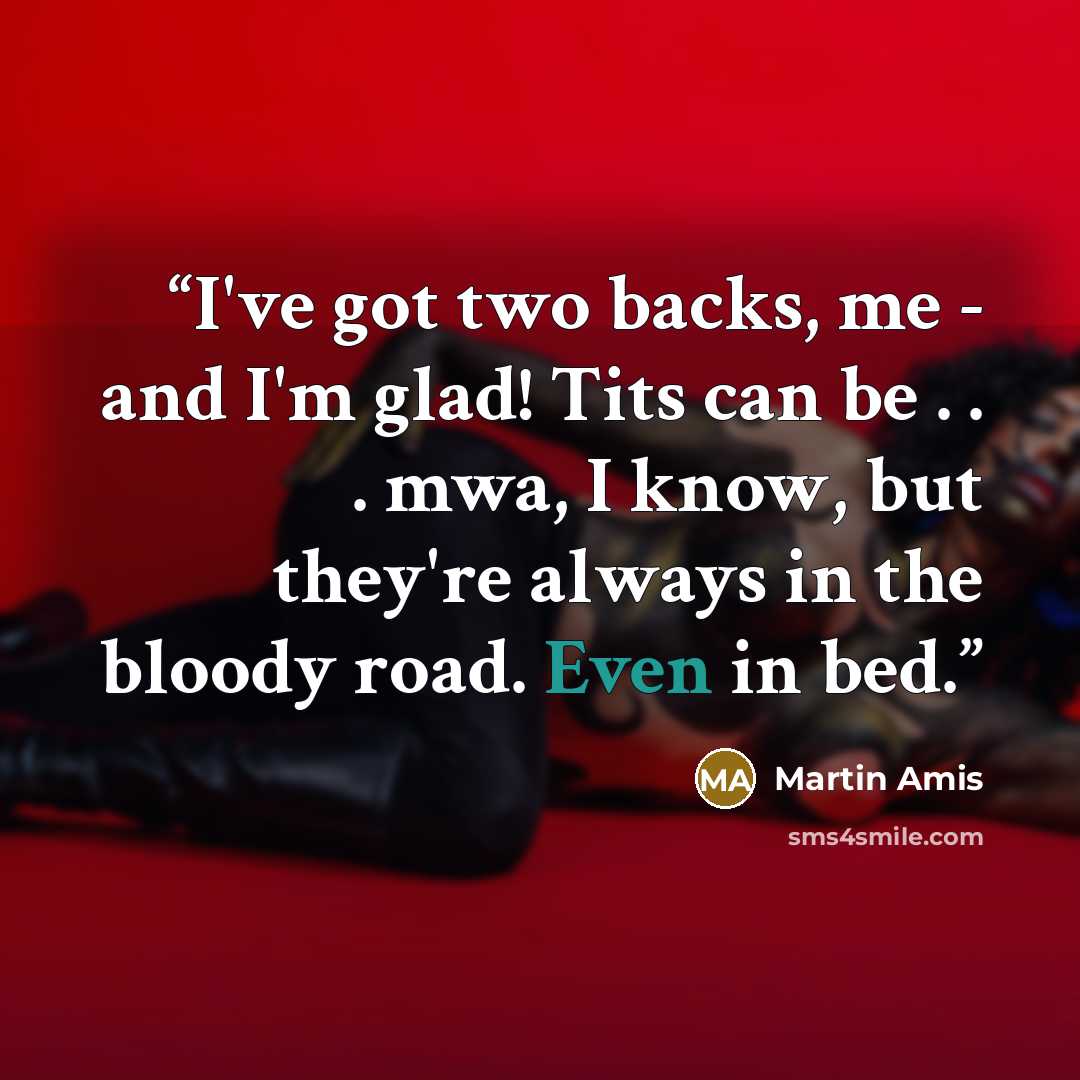 “I've got two backs, me - and I'm glad! Tits can be . . . mwa, I know, but they're always in the bloody road. Even in bed.” quote by Martin Amis
