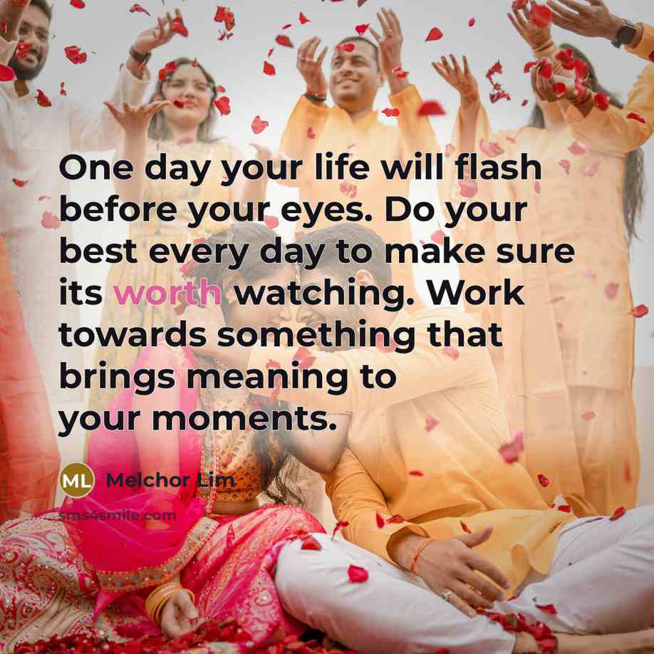 “One day your life will flash before your eyes. Do your best every day to make sure its worth watching. Work towards something that brings meaning to your moments.” quote by Melchor Lim