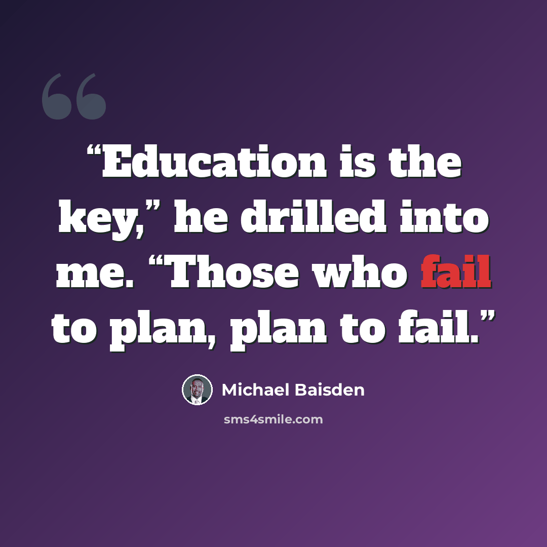 “Education is the key,” he drilled into me. “Those who fail to plan, plan to fail.” quote by Michael Baisden