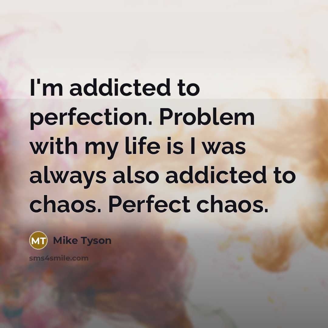 “I'm addicted to perfection. Problem with my life is I was always also addicted to chaos. Perfect chaos.” quote by Mike Tyson