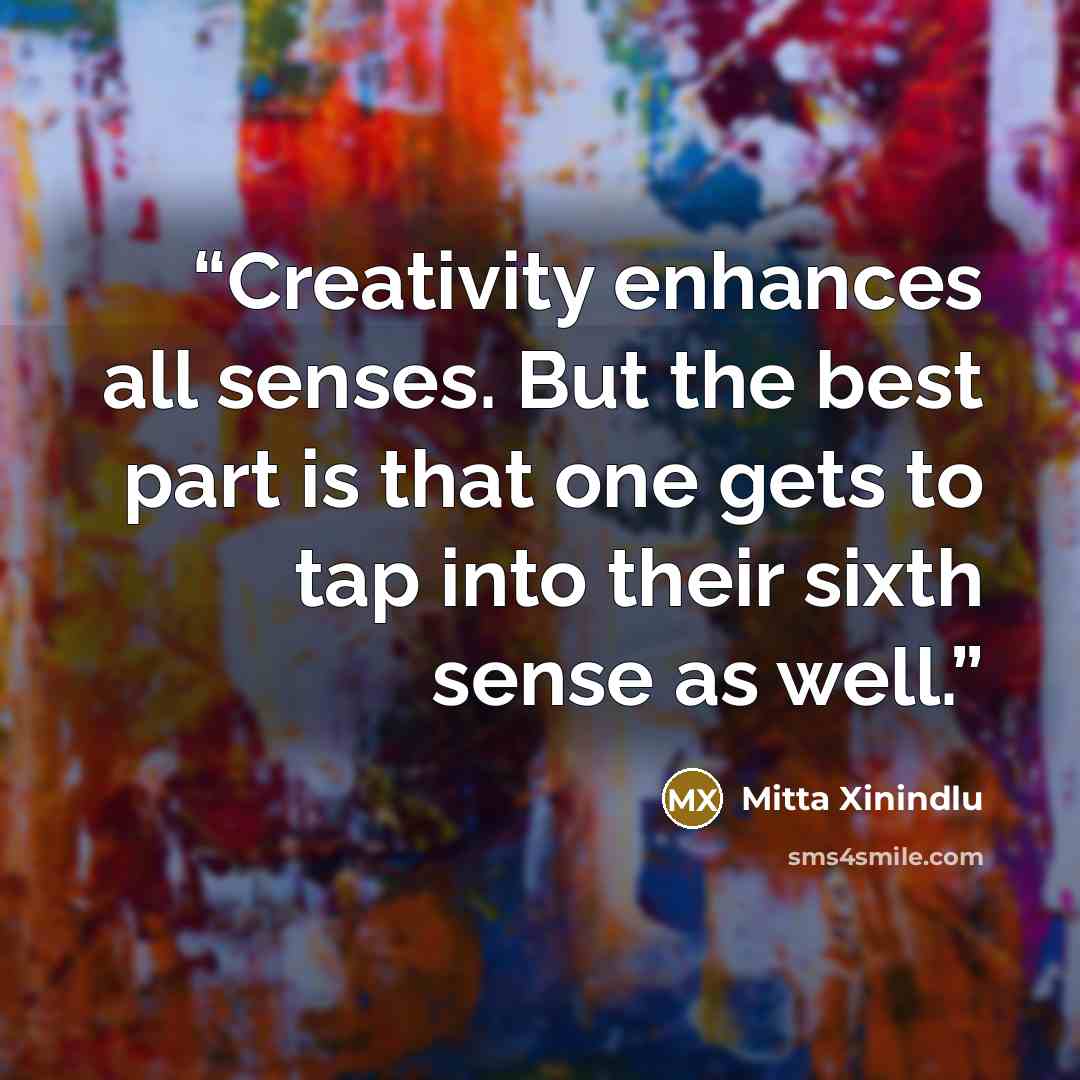 “Creativity enhances all senses. But the best part is that one gets to tap into their sixth sense as well.” quote by Mitta Xinindlu