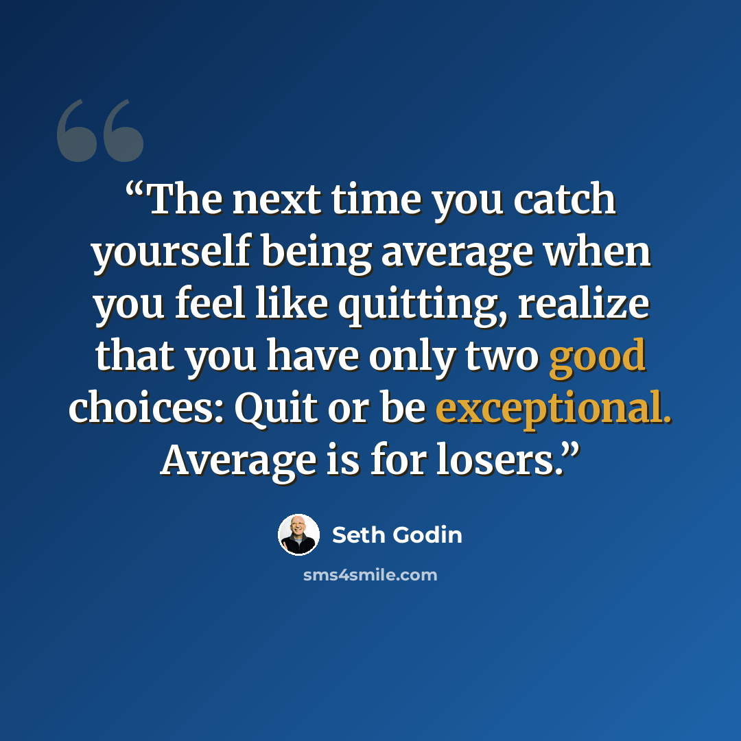 “The next time you catch yourself being average when you feel like quitting, realize that you have only two good choices: Quit or be exceptional. Average is for losers.” quote by Seth Godin